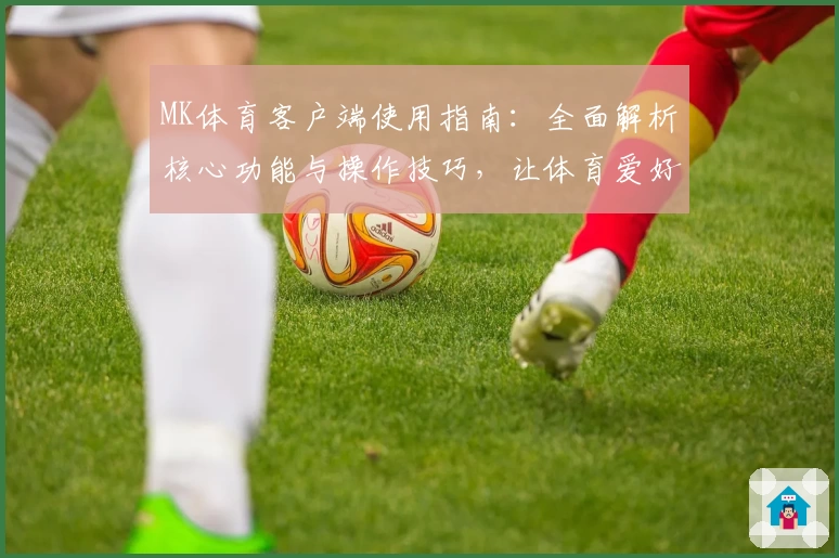 MK体育客户端使用指南：全面解析核心功能与操作技巧，让体育爱好者畅享便捷体验