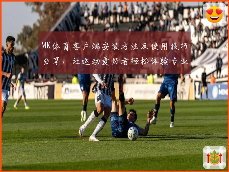 MK体育客户端安装方法及使用技巧分享，让运动爱好者轻松体验专业化服务