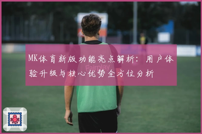 MK体育新版功能亮点解析：用户体验升级与核心优势全方位分析