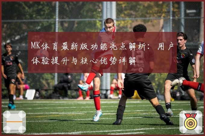 MK体育最新版功能亮点解析：用户体验提升与核心优势详解