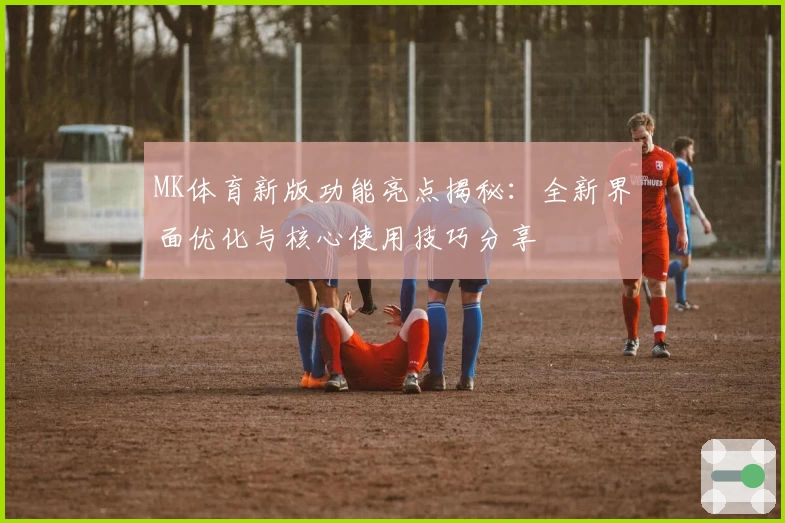 MK体育新版功能亮点揭秘：全新界面优化与核心使用技巧分享
