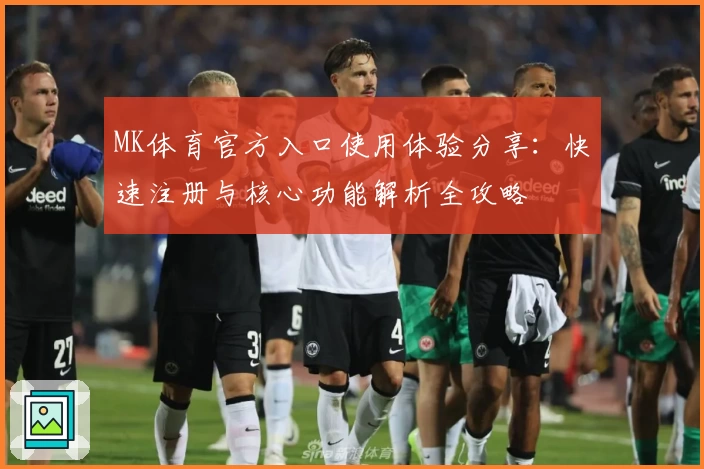 MK体育官方入口使用体验分享：快速注册与核心功能解析全攻略