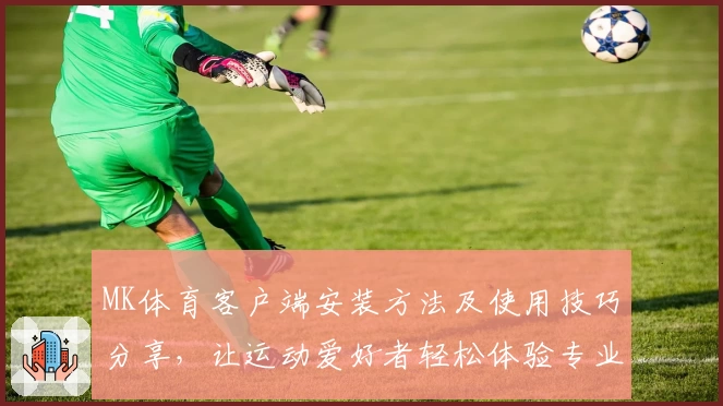 MK体育客户端安装方法及使用技巧分享，让运动爱好者轻松体验专业化服务