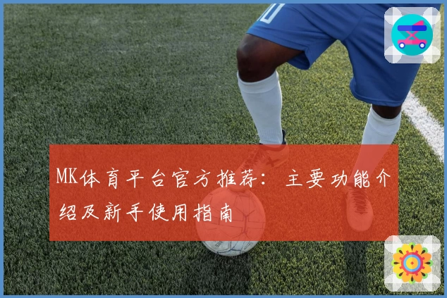 MK体育平台官方推荐：主要功能介绍及新手使用指南