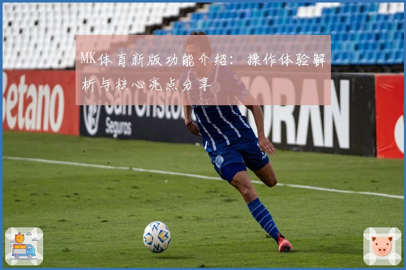 MK体育新版功能介绍：操作体验解析与核心亮点分享