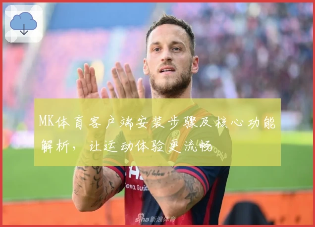 MK体育客户端安装步骤及核心功能解析，让运动体验更流畅