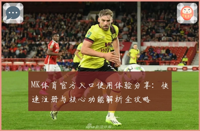MK体育官方入口使用体验分享：快速注册与核心功能解析全攻略
