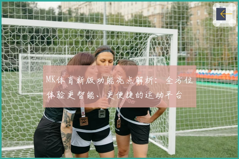 MK体育新版功能亮点解析：全方位体验更智能、更便捷的运动平台