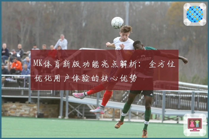 MK体育新版功能亮点解析：全方位优化用户体验的核心优势