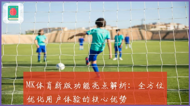 MK体育新版功能亮点解析：全方位优化用户体验的核心优势