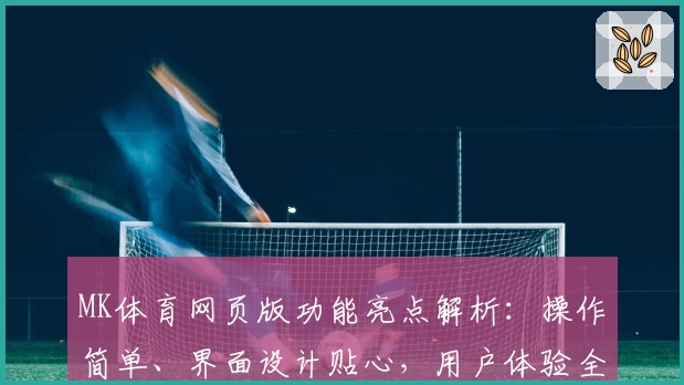 MK体育网页版功能亮点解析：操作简单、界面设计贴心，用户体验全面提升