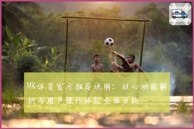 MK体育官方推荐说明：核心功能解析与用户操作体验全面分析