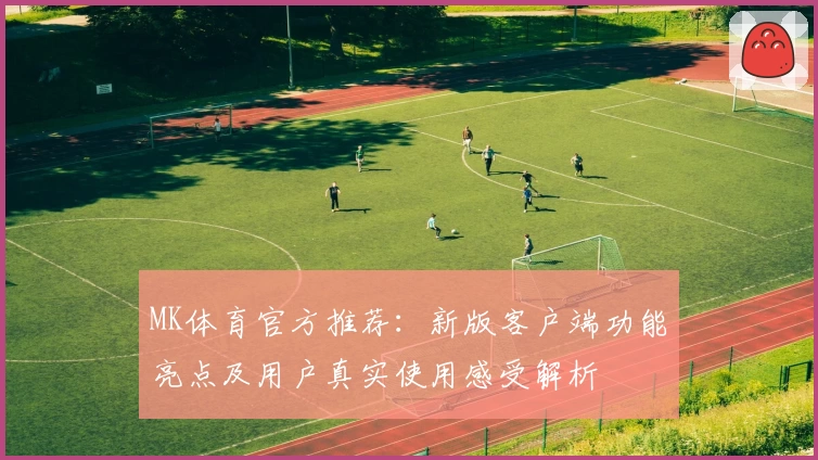 MK体育官方推荐：新版客户端功能亮点及用户真实使用感受解析