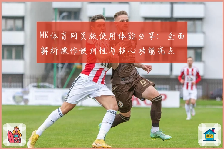 MK体育网页版使用体验分享：全面解析操作便利性与核心功能亮点