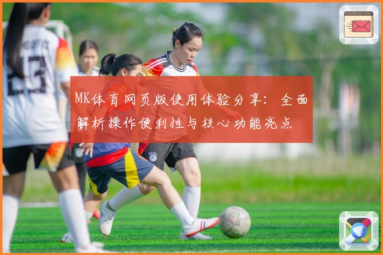 MK体育网页版使用体验分享：全面解析操作便利性与核心功能亮点