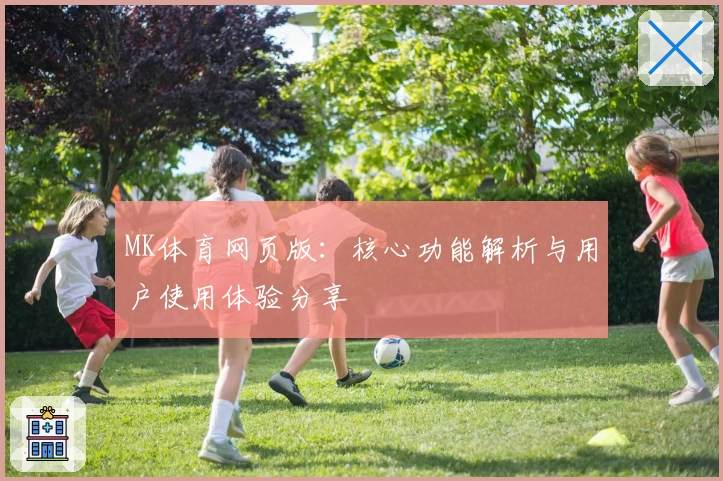 MK体育网页版：核心功能解析与用户使用体验分享