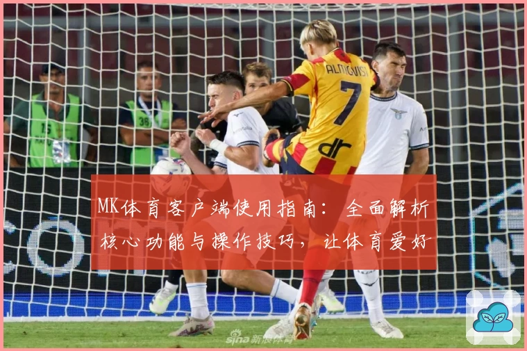 MK体育客户端使用指南：全面解析核心功能与操作技巧，让体育爱好者畅享便捷体验